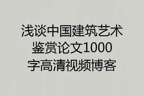 浅谈中国建筑艺术鉴赏论文1000字高清视频博客