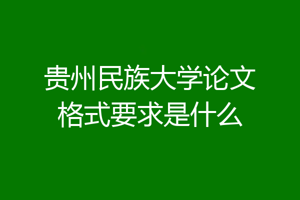 贵州民族大学论文格式要求是什么