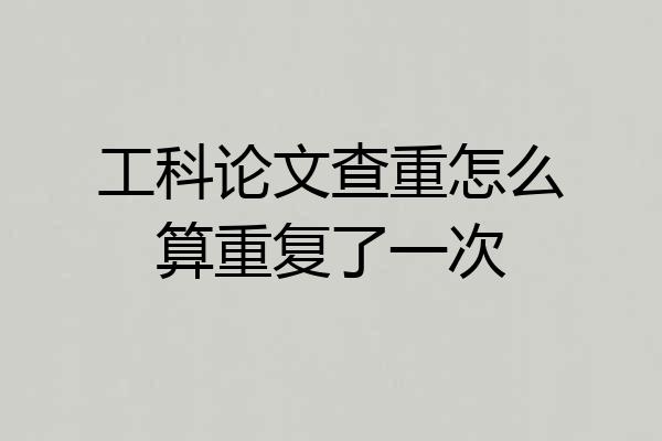 工科论文查重怎么算重复了一次