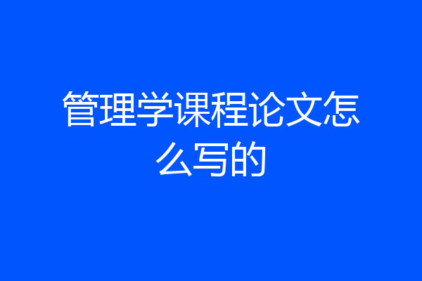 管理学课程论文怎么写的