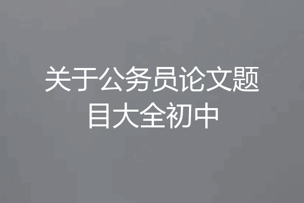 关于公务员论文题目大全初中