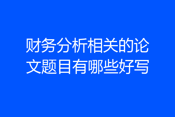 财务分析相关的论文题目有哪些好写