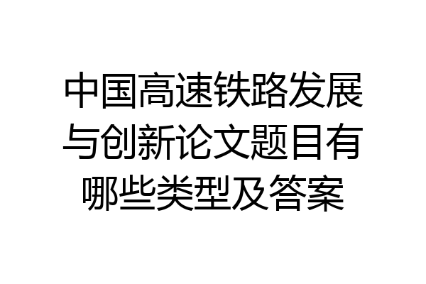 中国高速铁路发展与创新论文题目有哪些类型及答案