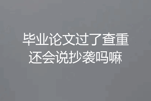 毕业论文过了查重还会说抄袭吗嘛