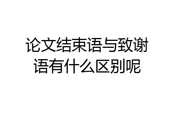 论文结束语与致谢语有什么区别呢