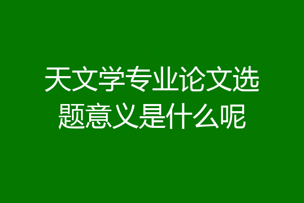 天文学专业论文选题意义是什么呢