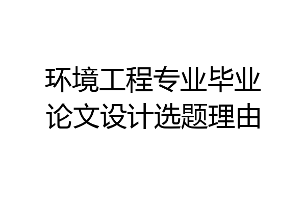 环境工程专业毕业论文设计选题理由