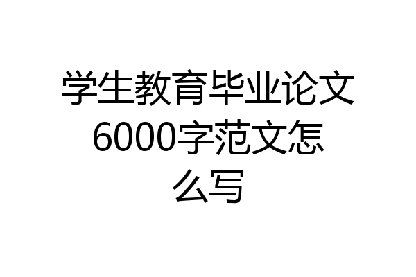 学生教育毕业论文6000字范文怎么写