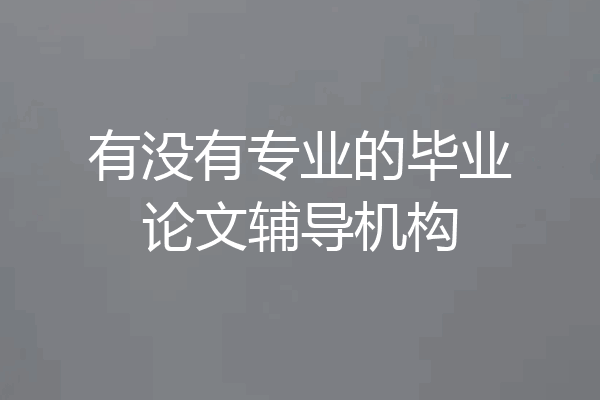 有没有专业的毕业论文辅导机构