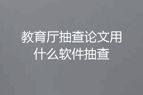 教育厅抽查论文用什么软件抽查