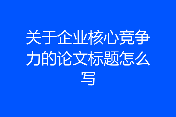 关于企业核心竞争力的论文标题怎么写