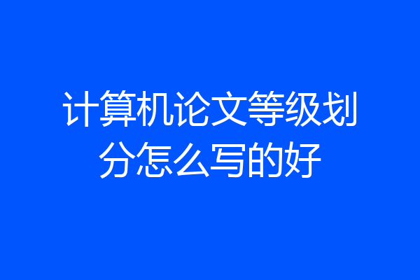 计算机论文等级划分怎么写的好