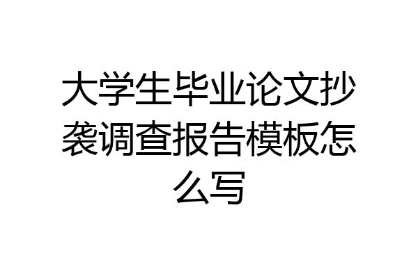 大学生毕业论文抄袭调查报告模板怎么写