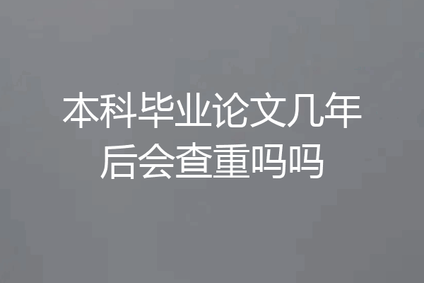 本科毕业论文几年后会查重吗吗