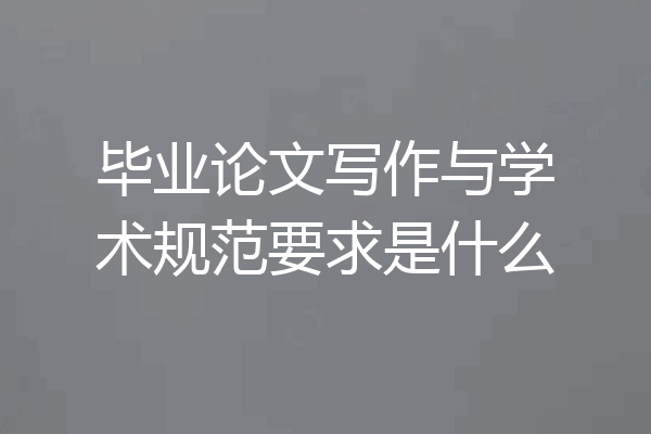 毕业论文写作与学术规范要求是什么