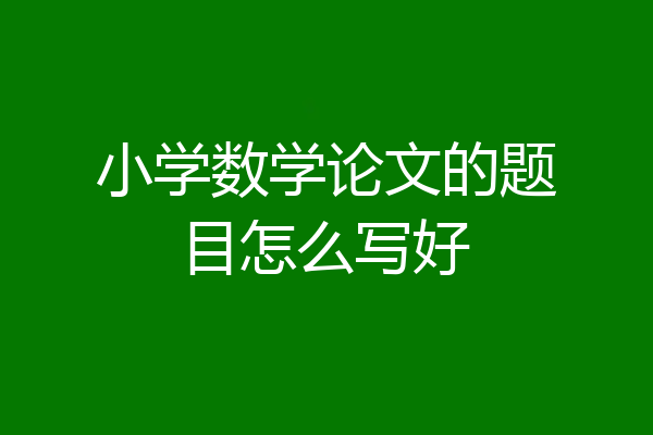小学数学论文的题目怎么写好