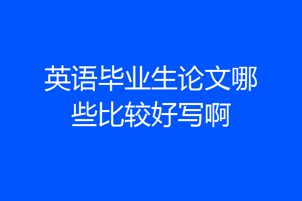 英语毕业生论文哪些比较好写啊
