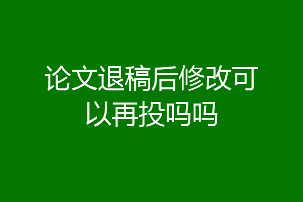 论文退稿后修改可以再投吗吗