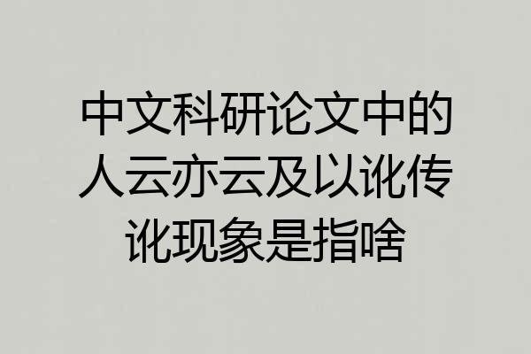 中文科研论文中的人云亦云及以讹传讹现象是指啥