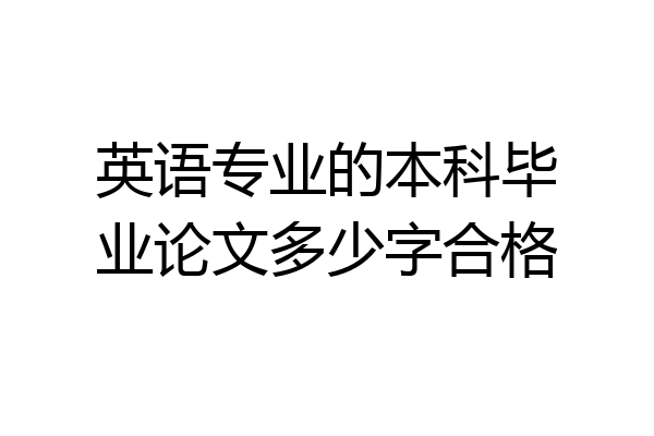 英语专业的本科毕业论文多少字合格
