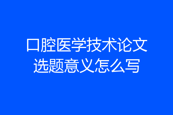 口腔医学技术论文选题意义怎么写