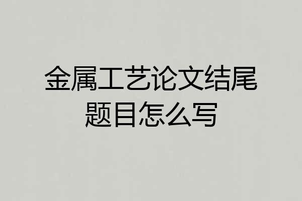 金属工艺论文结尾题目怎么写