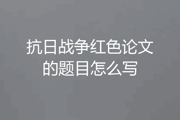 抗日战争红色论文的题目怎么写