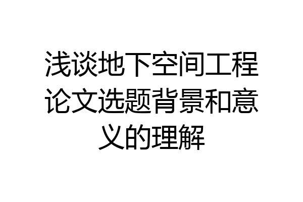 浅谈地下空间工程论文选题背景和意义的理解