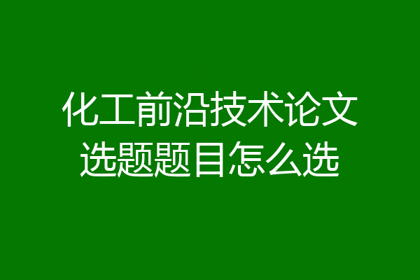 化工前沿技术论文选题题目怎么选