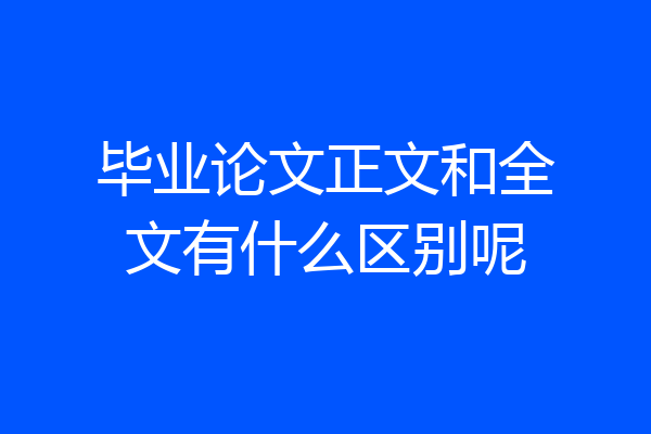 毕业论文正文和全文有什么区别呢