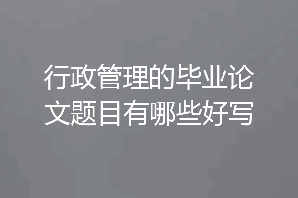 行政管理的毕业论文题目有哪些好写