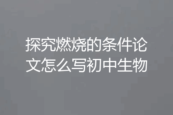 探究燃烧的条件论文怎么写初中生物