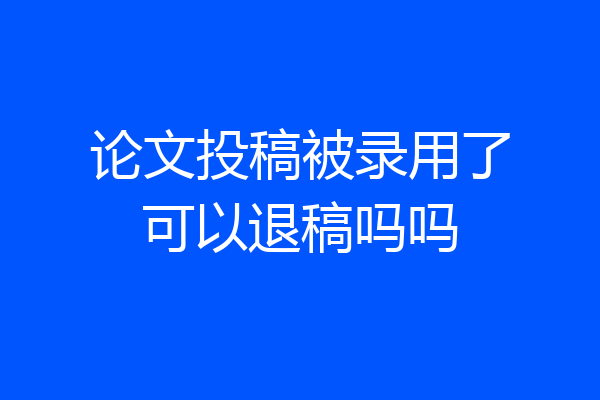 论文投稿被录用了可以退稿吗吗