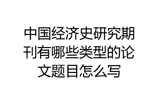 中国经济史研究期刊有哪些类型的论文题目怎么写