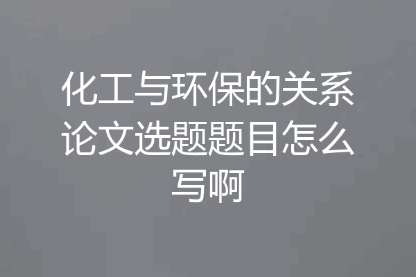 化工与环保的关系论文选题题目怎么写啊
