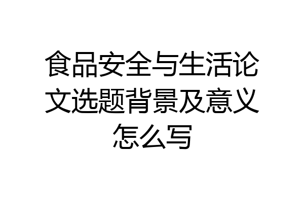 食品安全与生活论文选题背景及意义怎么写