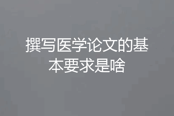 撰写医学论文的基本要求是啥
