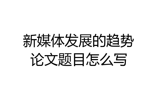 新媒体发展的趋势论文题目怎么写