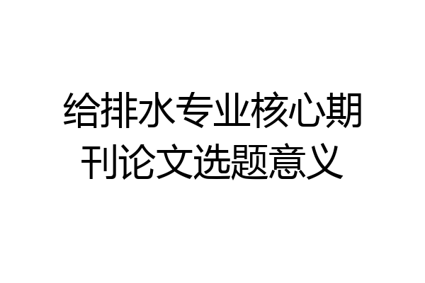 给排水专业核心期刊论文选题意义