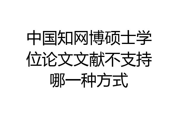中国知网博硕士学位论文文献不支持哪一种方式