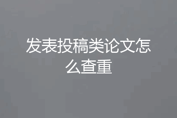 发表投稿类论文怎么查重