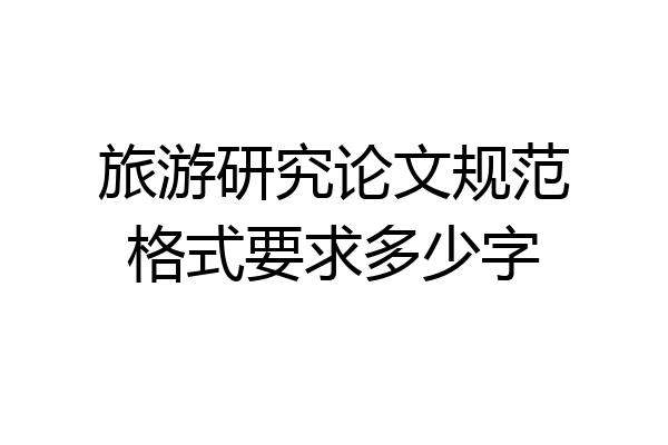 旅游研究论文规范格式要求多少字