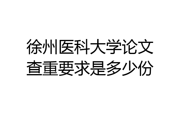 徐州医科大学论文查重要求是多少份