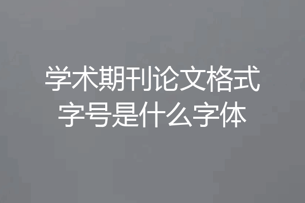 学术期刊论文格式字号是什么字体