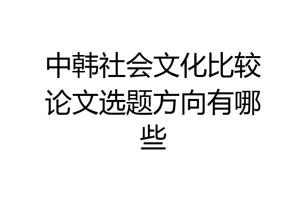 中韩社会文化比较论文选题方向有哪些