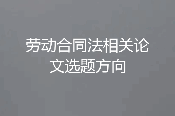 劳动合同法相关论文选题方向