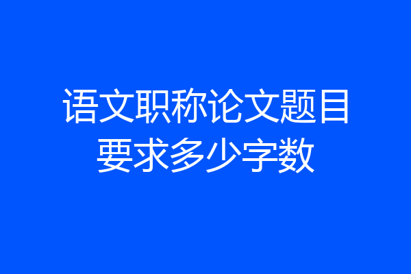 语文职称论文题目要求多少字数