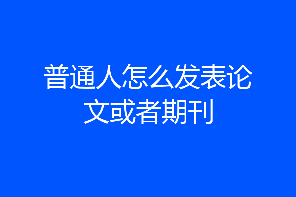 普通人怎么发表论文或者期刊