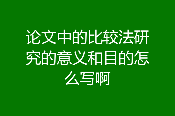 论文中的比较法研究的意义和目的怎么写啊