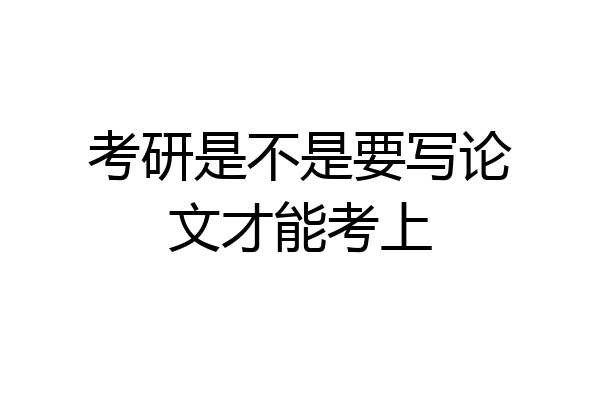 考研是不是要写论文才能考上